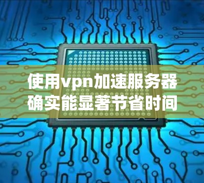使用vpn加速服务器确实能显著节省时间和资源，尤其是在移动设备上。然而，有时遇到连接失败、网络连接不可用等问题，可能需要以下步骤来解决