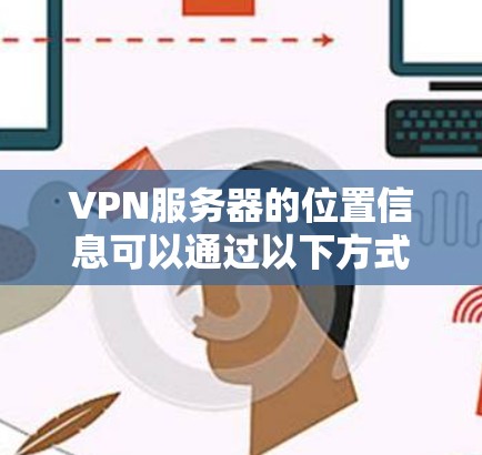 VPN服务器的位置信息可以通过以下方式获取