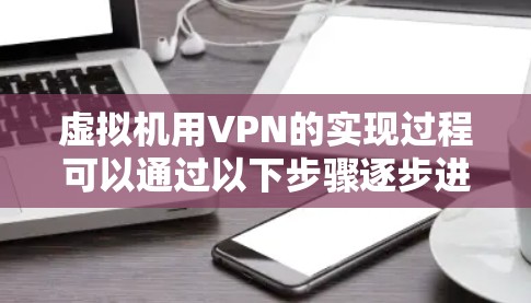 虚拟机用VPN的实现过程可以通过以下步骤逐步进行，确保安全且高效
