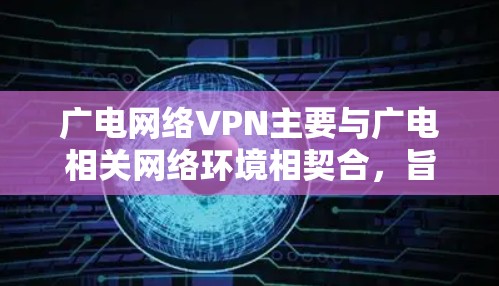 广电网络VPN主要与广电相关网络环境相契合，旨在为用户提供VPN服务，以保障数据安全和网络稳定性。以下是关于广电网络VPN的详细信息