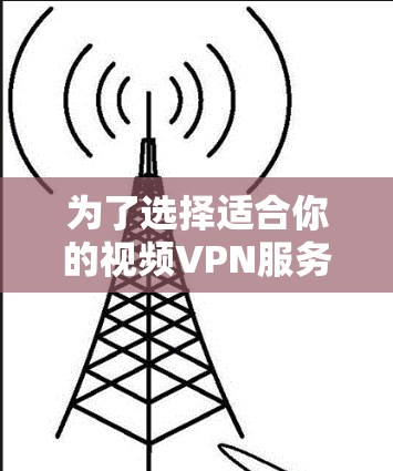 为了选择适合你的视频VPN服务，以下是一些综合考虑的因素和建议