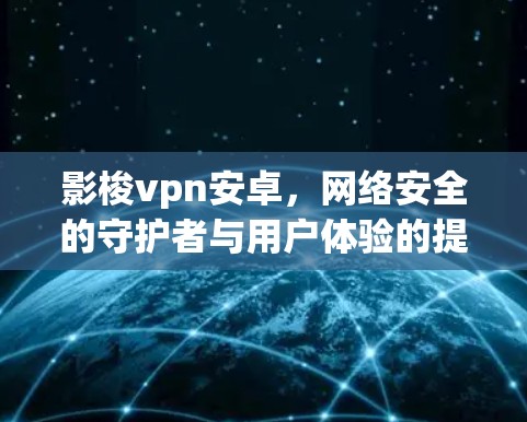 影梭vpn安卓，网络安全的守护者与用户体验的提升者