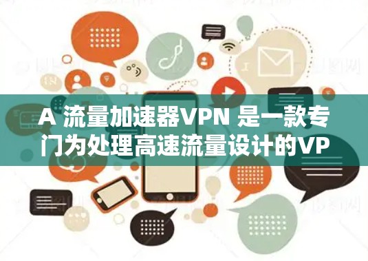 A 流量加速器VPN 是一款专门为处理高速流量设计的VPN服务，旨在提高数据传输速度和稳定性。以下是对其的主要特点及综合分析