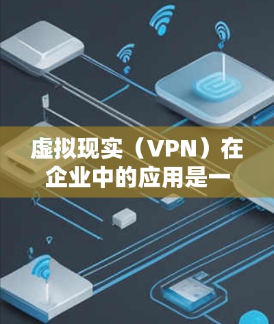 虚拟现实（VPN）在企业中的应用是一个多维度的领域，涵盖了员工培训、客户体验、产品优化、安全监控等多个方面。以下是对VPN在企业中的具体应用及其影响的详细分析