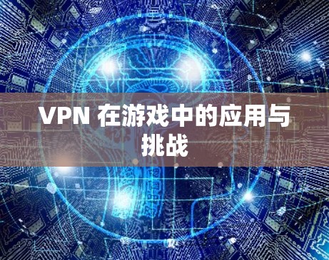 VPN 在游戏中的应用与挑战