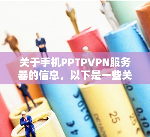 关于手机PPTPVPN服务器的信息，以下是一些关键点和建议，帮助你更好地理解和使用该服务