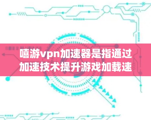 嘻游vpn加速器是指通过加速技术提升游戏加载速度和性能的工具。以下是一些常用的嘻游vpn加速器推荐，以及如何使用它们