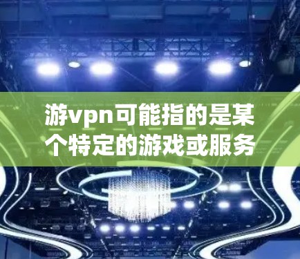 游vpn可能指的是某个特定的游戏或服务器，但没有足够的上下文来确定其具体含义。如果你指的是某个特定的游戏，比如游vpn游戏，我可以提供详细的介绍和相关信息