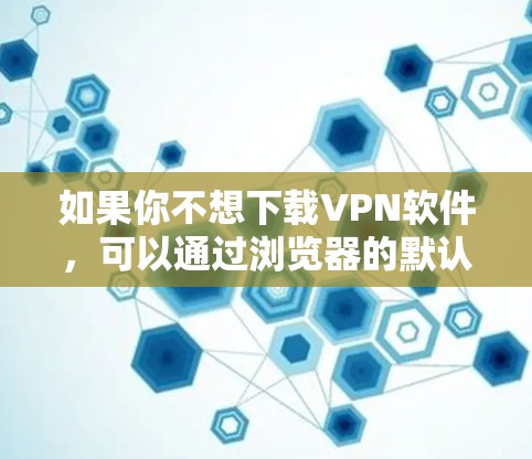 如果你不想下载VPN软件，可以通过浏览器的默认设置访问互联网。以下是一些常用浏览器