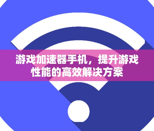 游戏加速器手机,提升游戏性能的高效解决方案 游戏加速器手机,提升游戏性能的高效解决方案