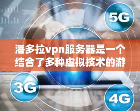 潘多拉vpn服务器是一个结合了多种虚拟技术的游戏环境,通常涉及以下功能和应用场景 潘多拉vpn服务器是一个结合了多种虚拟技术的游戏环境,通常涉及以下功能和应用场景