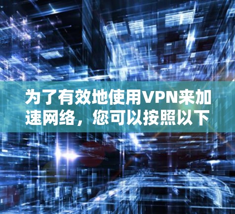 为了有效地使用VPN来加速网络，您可以按照以下步骤进行