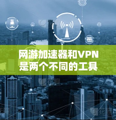 网游加速器和VPN是两个不同的工具，各自有不同的功能和用途，以下是它们的详细比较