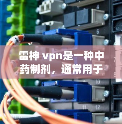 雷神 vpn是一种中药制剂，通常用于治疗多种疾病，包括慢性炎症、神经损伤、关节不适等。它的价格因地区、渠道和品牌而异，以下是一些常见的价格范围