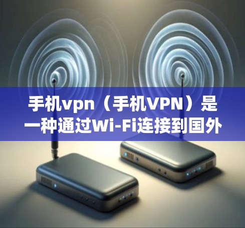 手机vpn（手机VPN）是一种通过Wi-Fi连接到国外网站的VPN服务，通常会消耗一定的流量，但具体影响取决于使用方式和需求。以下是详细的分析和建议