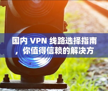 国内 VPN 线路选择指南，你值得信赖的解决方案