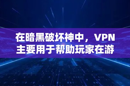 在暗黑破坏神中，VPN主要用于帮助玩家在游戏内快速连接网络，解决网络不稳定或卡顿的问题。以下是关于VPN在暗黑破坏神中的具体使用方法