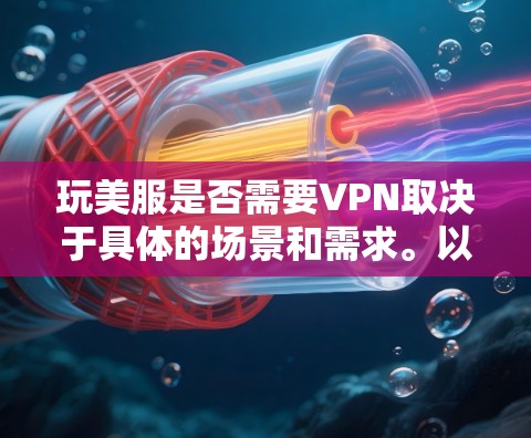 玩美服是否需要VPN取决于具体的场景和需求。以下是一些考虑因素和结论