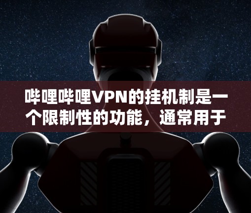 哔哩哔哩VPN的挂机制是一个限制性的功能，通常用于管理特定视频内容的访问。以下是关于该机制的一些关键信息