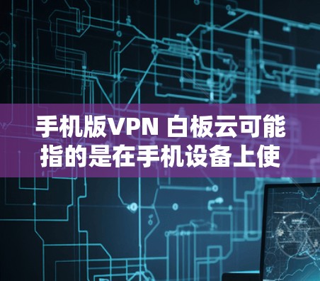 手机版VPN 白板云可能指的是在手机设备上使用多设备访问的VPN服务，同时结合百度云的文件存储功能。以下是一些可能的解释和解决方案