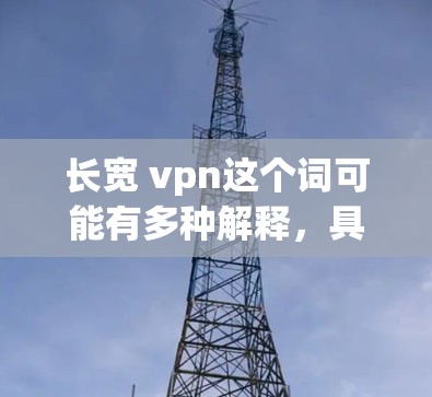 长宽 vpn这个词可能有多种解释，具体含义取决于上下文。以下是一些可能的解释