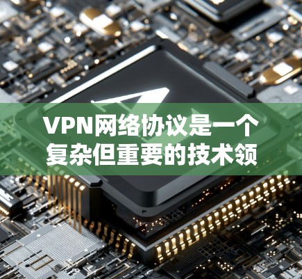 VPN网络协议是一个复杂但重要的技术领域，涉及多个核心技术，包括加密、多因素认证、协议选择和设备配置等。以下是对VPN网络协议的详细概述