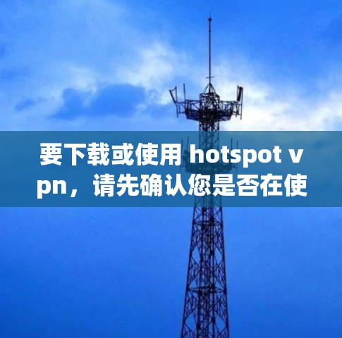 要下载或使用 hotspot vpn，请先确认您是否在使用该工具或软件。以下是一些可能的步骤和信息