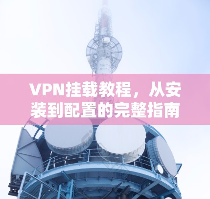 VPN挂载教程，从安装到配置的完整指南