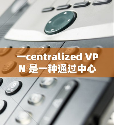 一centralized VPN 是一种通过中心化的安全网络来提供全球范围内的互联网服务的网络。这种 VPN 通常由多个国家或地区运营，通过加密技术来确保数据的安全性