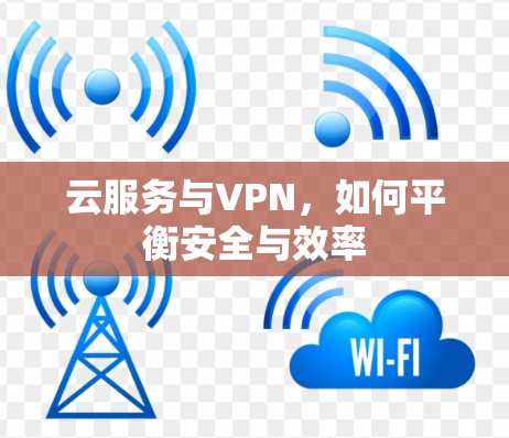 云服务与VPN,如何平衡安全与效率 云服务与VPN,如何平衡安全与效率