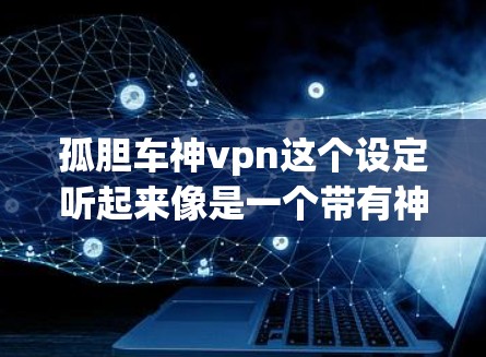 孤胆车神vpn这个设定听起来像是一个带有神秘色彩的故事设定，可能来源于传说、小说或者游戏。以下是对这个设定的初步解析和可能的扩展方向