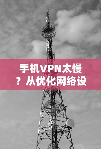 手机VPN太慢？从优化网络设置到升级VPN软件，解决您的问题