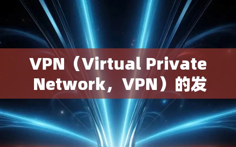 VPN(Virtual Private Network,VPN)的发展历史可以从以下几个方面来概述 VPN(Virtual Private Network,VPN)的发展历史可以从以下几个方面来概述