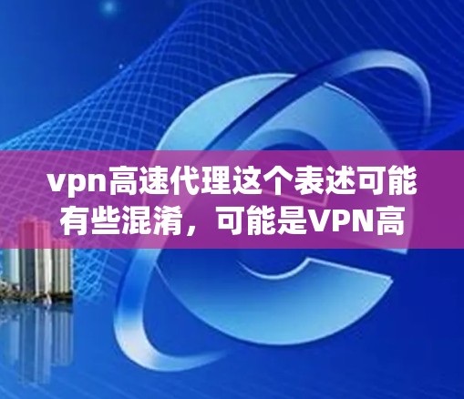 vpn高速代理这个表述可能有些混淆，可能是VPN高速代理或者高速VPN代理。以下是一些常见的VPN服务和可能的代理信息