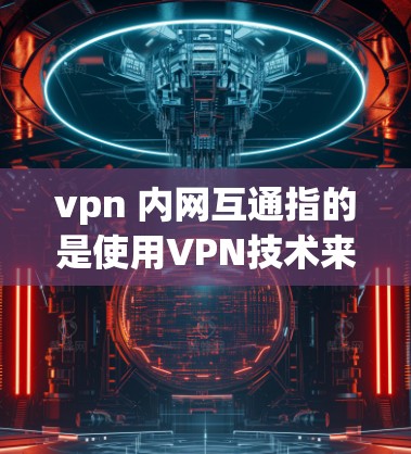 vpn 内网互通指的是使用VPN技术来实现内部网与外部网之间的通信或内部网内部的多设备通信。以下是该技术的详细解释 vpn 内网互通指的是使用VPN技术来实现内部网与外部网之间的通信或内部网内部的多设备通信。以下是该技术的详细解释