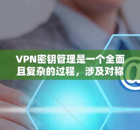 VPN密钥管理是一个全面且复杂的过程,涉及对称加密、哈希加密、密钥生成、存储、传输和解密等多个步骤。以下是对该过程的分步解释 VPN密钥管理是一个全面且复杂的过程,涉及对称加密、哈希加密、密钥生成、存储、传输和解密等多个步骤。以下是对该过程的分步解释