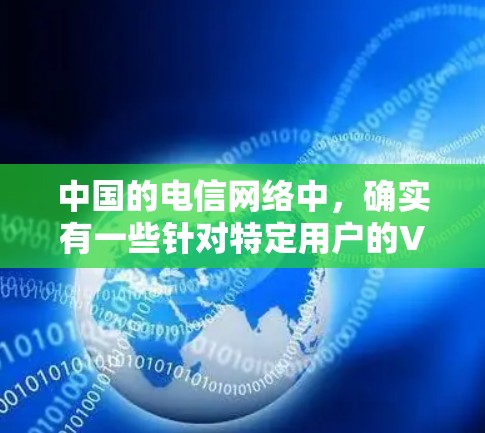 中国的电信网络中，确实有一些针对特定用户的VPN服务，这些服务通常由电信公司或专业VPN服务提供商提供。这些服务通常针对特定区域或用户群体，旨在提供安全的网络连接