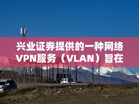 兴业证券提供的一种网络VPN服务(VLAN)旨在为用户提供安全、可靠的网络访问,同时保护客户的隐私和财务安全。以下是关于兴业证券VPN的一些关键信息 兴业证券提供的一种网络VPN服务(VLAN)旨在为用户提供安全、可靠的网络访问,同时保护客户的隐私和财务安全。以下是关于兴业证券VPN的一些关键信息