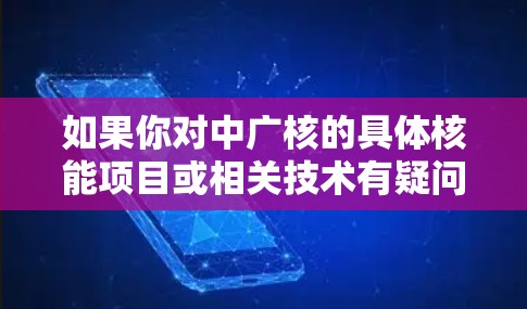 如果你对中广核的具体核能项目或相关技术有疑问，可以提供更多细节，我可以为你提供更详细的解答