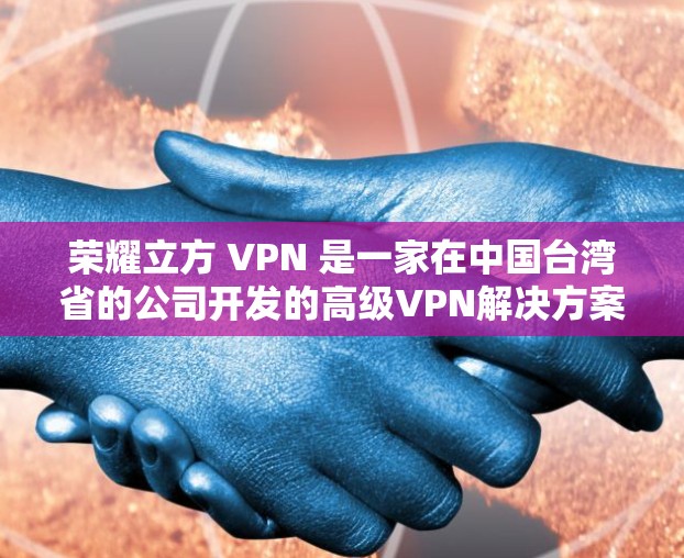 荣耀立方 VPN 是一家在中国台湾省的公司开发的高级VPN解决方案，专注于提供安全、高效的网络连接。以下是对该产品的一些详细信息