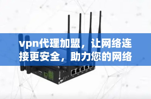 vpn代理加盟,让网络连接更安全,助力您的网络生活更顺畅 vpn代理加盟,让网络连接更安全,助力您的网络生活更顺畅