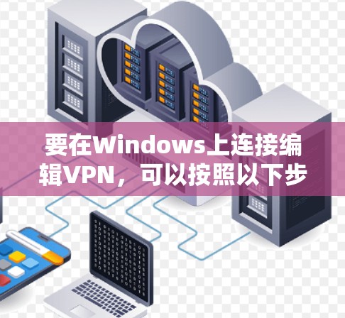 要在Windows上连接编辑VPN,可以按照以下步骤操作 要在Windows上连接编辑VPN,可以按照以下步骤操作