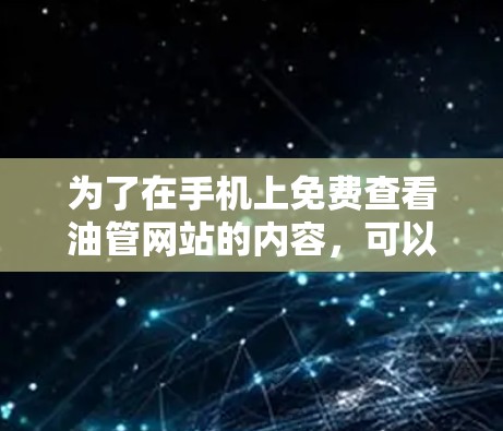 为了在手机上免费查看油管网站的内容,可以采用以下方法 为了在手机上免费查看油管网站的内容,可以采用以下方法