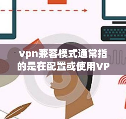 vpn兼容模式通常指的是在配置或使用VPN设备时，确保软件和设备之间能够兼容，以正常工作。以下是一些可能指的是什么