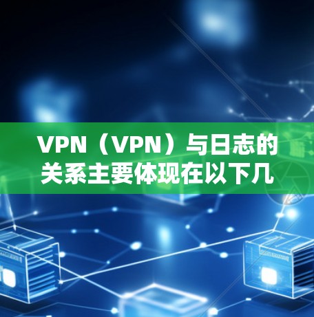 VPN（VPN）与日志的关系主要体现在以下几个方面