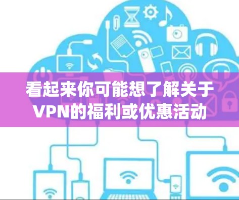 看起来你可能想了解关于VPN的福利或优惠活动。VPN通常会提供一些免费试用、折扣、免费 decrypt 等福利。以下是一些常见的VPN福利