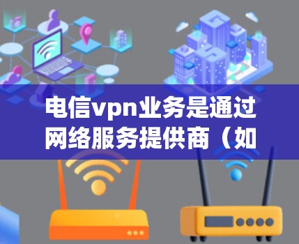 电信vpn业务是通过网络服务提供商(如移动运营商)提供的VPN功能,用于更安全地传输数据。以下是关于电信vpn业务的详细分析 电信vpn业务是通过网络服务提供商(如移动运营商)提供的VPN功能,用于更安全地传输数据。以下是关于电信vpn业务的详细分析