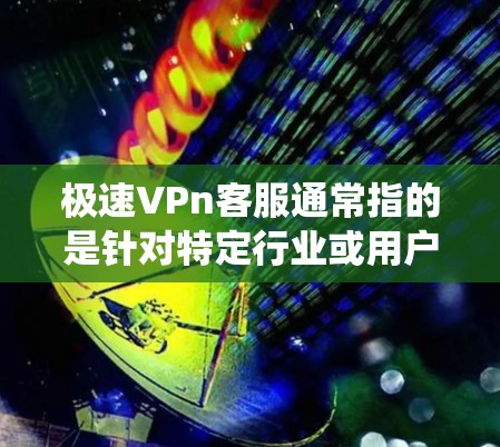 极速VPn客服通常指的是针对特定行业或用户群体的高效、专业的客服支持系统。以下是一些可能的解释和扩展内容