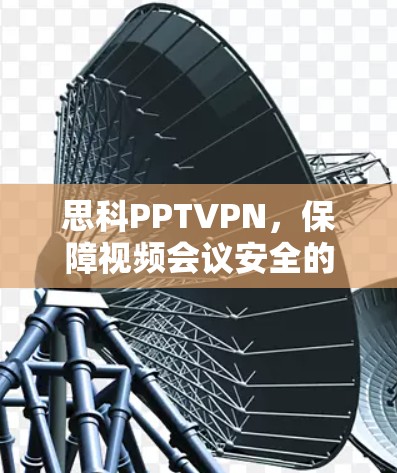 思科PPTVPN，保障视频会议安全的技术解决方案