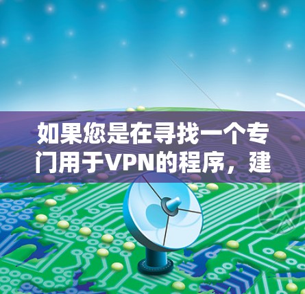 如果您是在寻找一个专门用于VPN的程序,建议您搜索相关软件名称,如VPN单独程序、VPN配置工具、VPN管理工具等。这些程序通常会帮助您配置VPN设置、管理VPN连接或解决VPN相关的问题 如果您是在寻找一个专门用于VPN的程序,建议您搜索相关软件名称,如VPN单独程序、VPN配置工具、VPN管理工具等。这些程序通常会帮助您配置VPN设置、管理VPN连接或解决VPN相关的问题